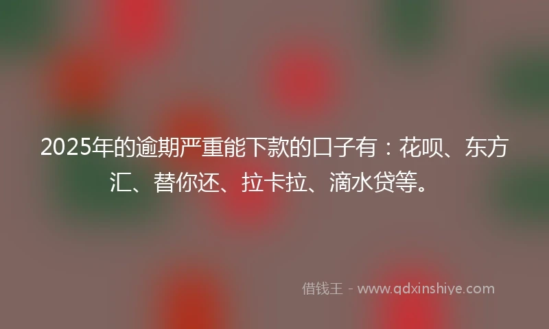 2025年的逾期严重能下款的口子有：花呗、东方汇、替你还、拉卡拉、滴水贷等。