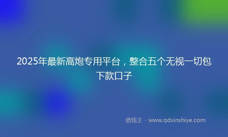 2025年最新高炮专用平台，整合五个无视一切包下款口子