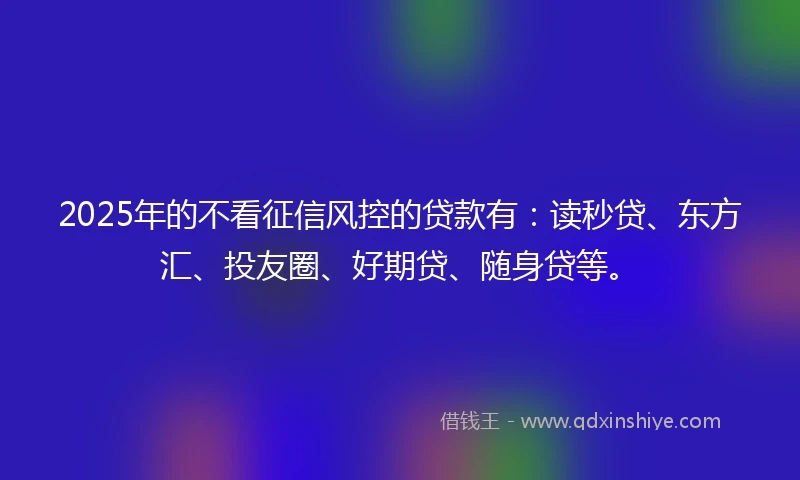 2025年的不看征信风控的贷款有:读秒贷、东方汇、投友圈、好期贷、随身贷等。