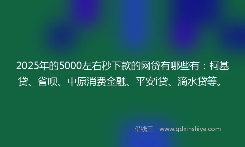 2025年的5000左右秒下款的网贷有哪些有：柯基贷、省呗、中原消费金融、平安i贷、滴水贷等。