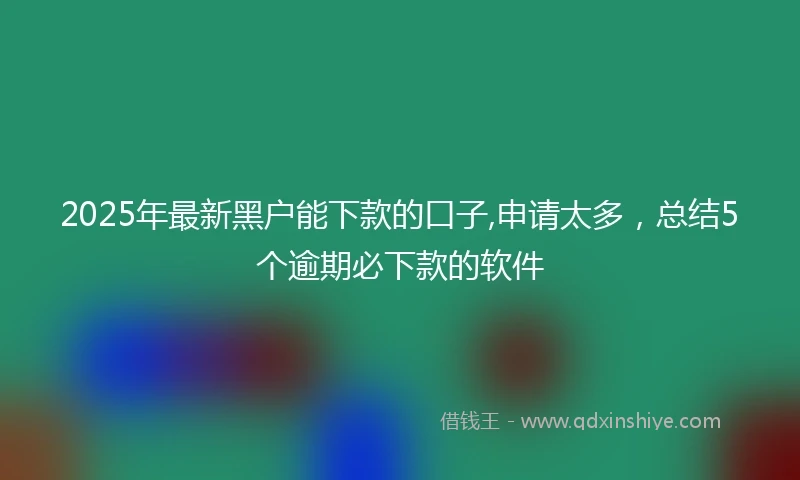 2025年最新黑户能下款的口子,申请太多，总结5个逾期必下款的软件