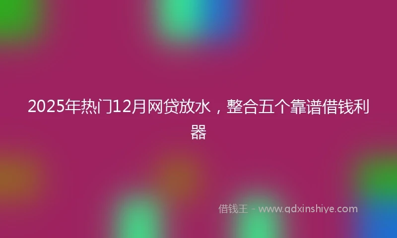 2025年热门12月网贷放水，整合五个靠谱借钱利器