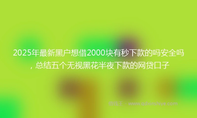 2025年最新黑户想借2000块有秒下款的吗安全吗，总结五个无视黑花半夜下款的网贷口子