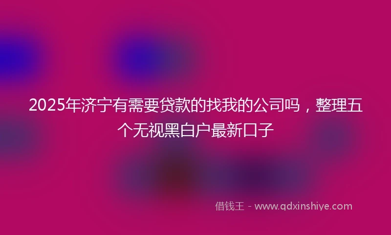 2025年济宁有需要贷款的找我的公司吗，整理五个无视黑白户最新口子
