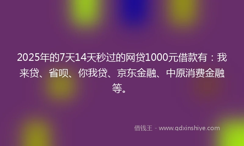 2025年的7天14天秒过的网贷1000元借款有:我来贷、省呗、你我贷、京东金融、中原消费金融等。