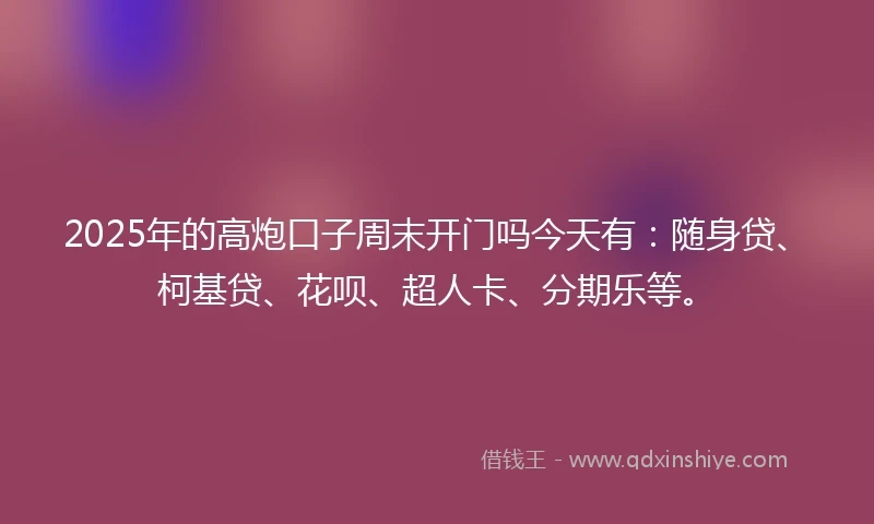 2025年的高炮口子周末开门吗今天有：随身贷、柯基贷、花呗、超人卡、分期乐等。