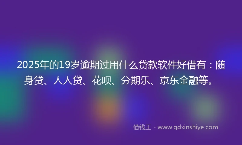 2025年的19岁逾期过用什么贷款软件好借有：随身贷、人人贷、花呗、分期乐、京东金融等。