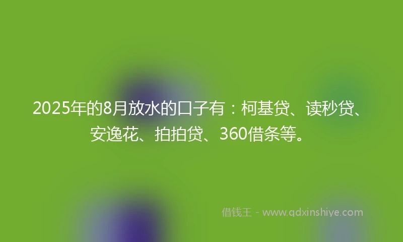 2025年的8月放水的口子有：柯基贷、读秒贷、安逸花、拍拍贷、360借条等。