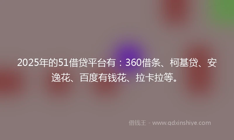 2025年的51借贷平台有：360借条、柯基贷、安逸花、百度有钱花、拉卡拉等。