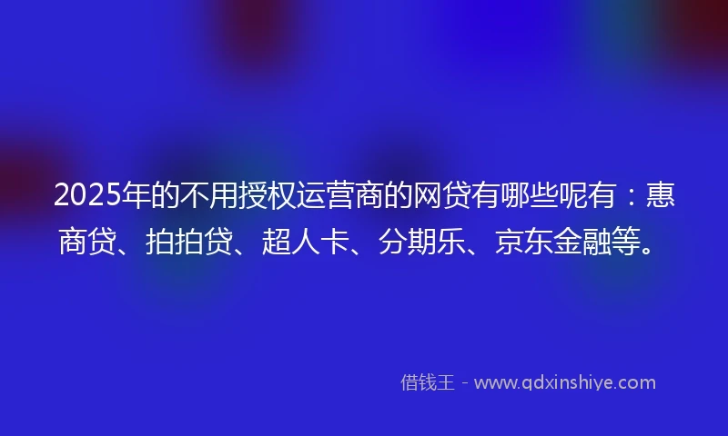 2025年的不用授权运营商的网贷有哪些呢有：惠商贷、拍拍贷、超人卡、分期乐、京东金融等。