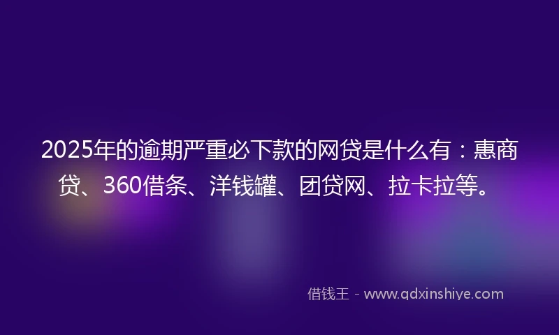 2025年的逾期严重必下款的网贷是什么有：惠商贷、360借条、洋钱罐、团贷网、拉卡拉等。