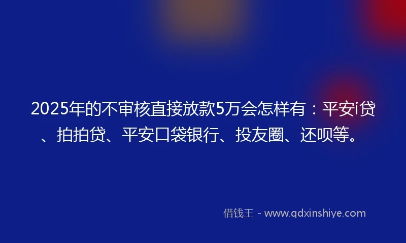 2025年的不审核直接放款5万会怎样有：平安i贷、拍拍贷、平安口袋银行、投友圈、还呗等。