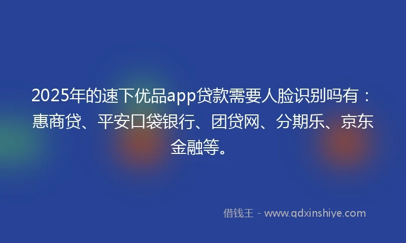2025年的速下优品app贷款需要人脸识别吗有:惠商贷、平安口袋银行、团贷网、分期乐、京东金融等。