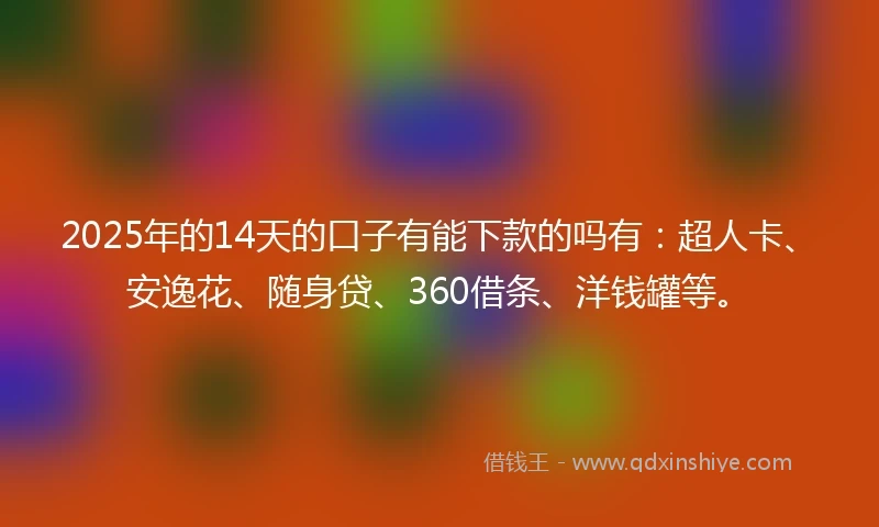 2025年的14天的口子有能下款的吗有:超人卡、安逸花、随身贷、360借条、洋钱罐等。