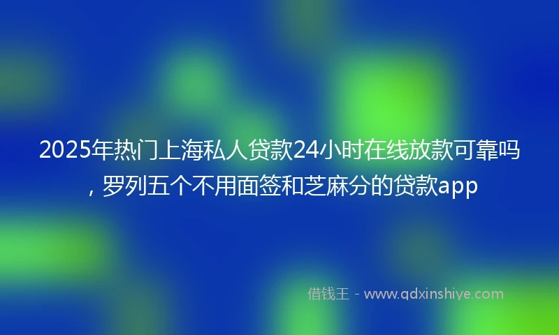 2025年热门上海私人贷款24小时在线放款可靠吗，罗列五个不用面签和芝麻分的贷款app