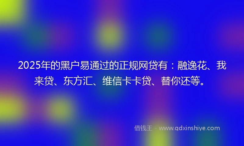2025年的黑户易通过的正规网贷有：融逸花、我来贷、东方汇、维信卡卡贷、替你还等。