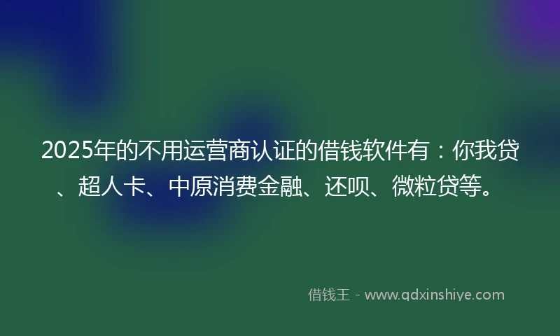 2025年的不用运营商认证的借钱软件有：你我贷、超人卡、中原消费金融、还呗、微粒贷等。