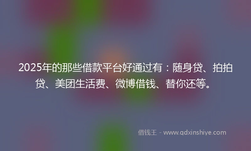 2025年的那些借款平台好通过有：随身贷、拍拍贷、美团生活费、微博借钱、替你还等。