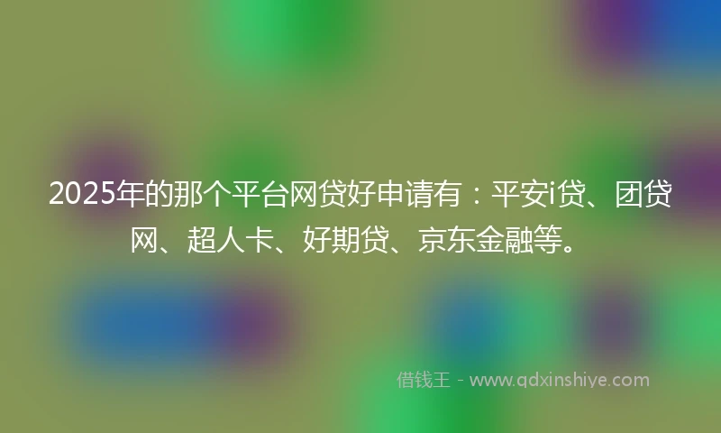 2025年的那个平台网贷好申请有:平安i贷、团贷网、超人卡、好期贷、京东金融等。