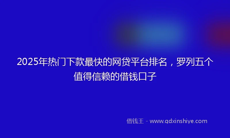 2025年热门下款最快的网贷平台排名，罗列五个值得信赖的借钱口子