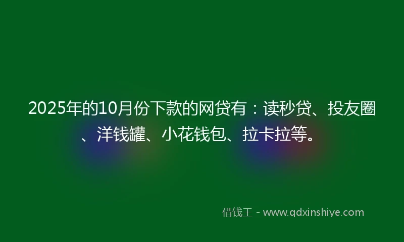 2025年的10月份下款的网贷有：读秒贷、投友圈、洋钱罐、小花钱包、拉卡拉等。