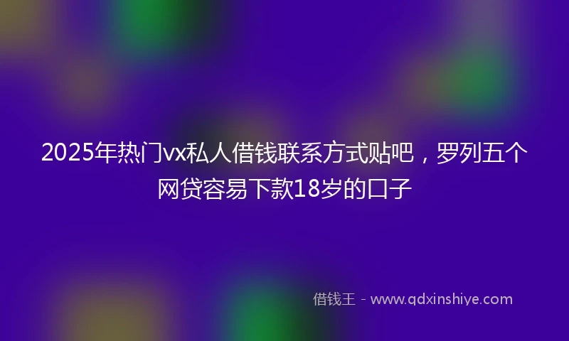 2025年热门vx私人借钱联系方式贴吧，罗列五个网贷容易下款18岁的口子