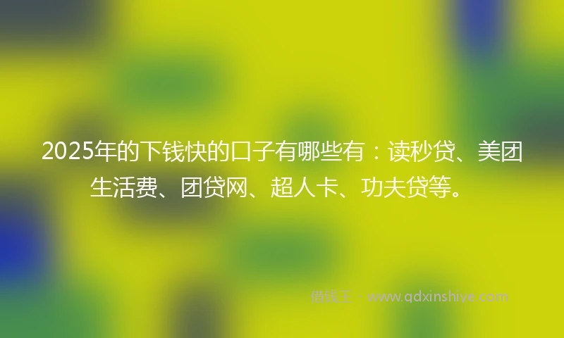 2025年的下钱快的口子有哪些有：读秒贷、美团生活费、团贷网、超人卡、功夫贷等。