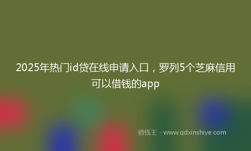 2025年热门id贷在线申请入口，罗列5个芝麻信用可以借钱的app