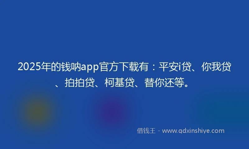 2025年的钱呐app官方下载有：平安i贷、你我贷、拍拍贷、柯基贷、替你还等。