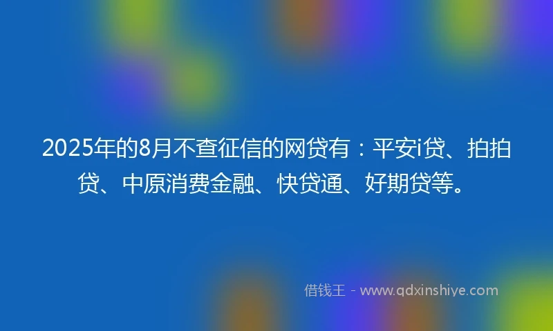 2025年的8月不查征信的网贷有:平安i贷、拍拍贷、中原消费金融、快贷通、好期贷等。