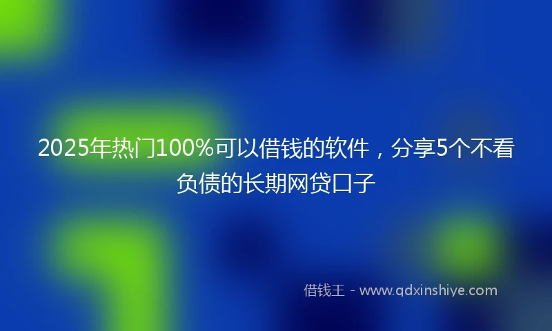 2025年热门100%可以借钱的软件，分享5个不看负债的长期网贷口子