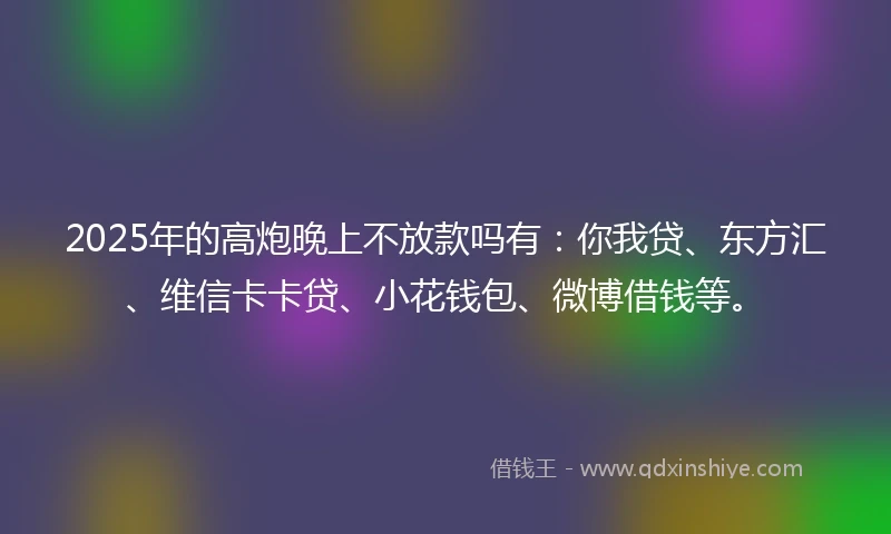 2025年的高炮晚上不放款吗有：你我贷、东方汇、维信卡卡贷、小花钱包、微博借钱等。