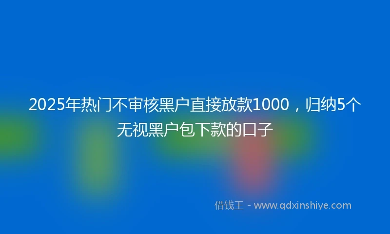 2025年热门不审核黑户直接放款1000，归纳5个无视黑户包下款的口子