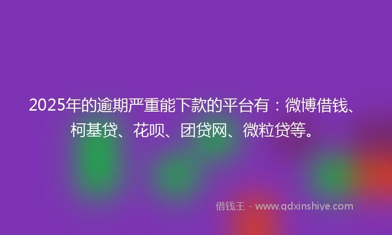 2025年的逾期严重能下款的平台有：微博借钱、柯基贷、花呗、团贷网、微粒贷等。