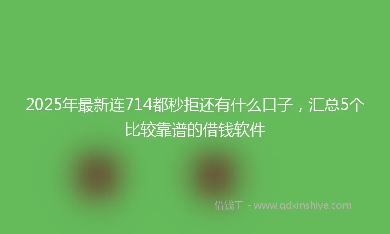 2025年最新连714都秒拒还有什么口子，汇总5个比较靠谱的借钱软件