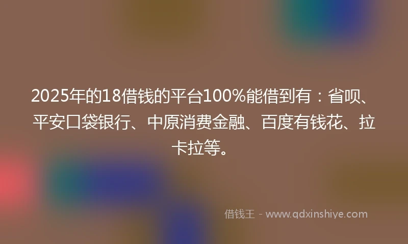 2025年的18借钱的平台100%能借到有:省呗、平安口袋银行、中原消费金融、百度有钱花、拉卡拉等。