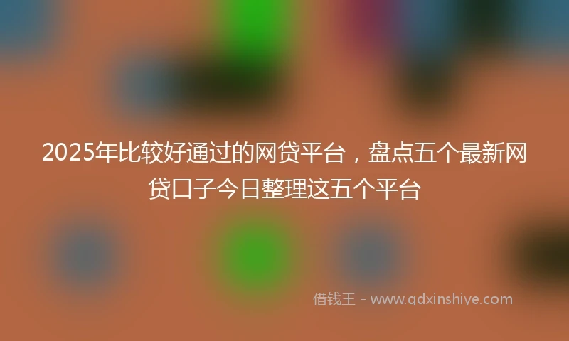 2025年比较好通过的网贷平台，盘点五个最新网贷口子今日整理这五个平台