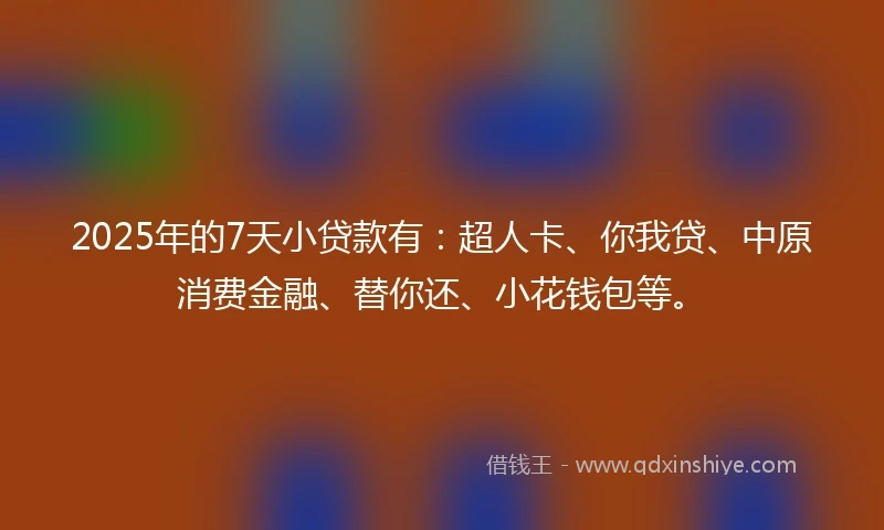 2025年的7天小贷款有:超人卡、你我贷、中原消费金融、替你还、小花钱包等。