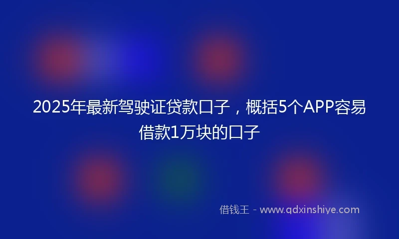 2025年最新驾驶证贷款口子，概括5个APP容易借款1万块的口子