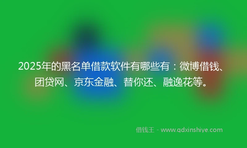 2025年的黑名单借款软件有哪些有：微博借钱、团贷网、京东金融、替你还、融逸花等。