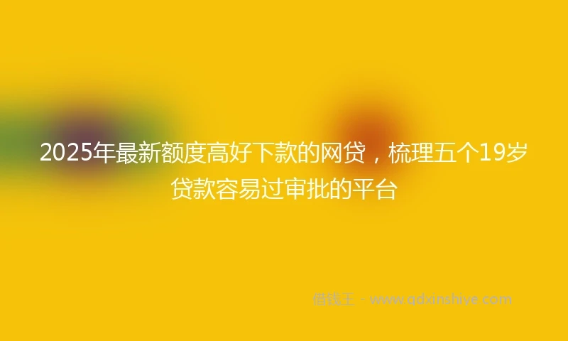 2025年最新额度高好下款的网贷，梳理五个19岁贷款容易过审批的平台