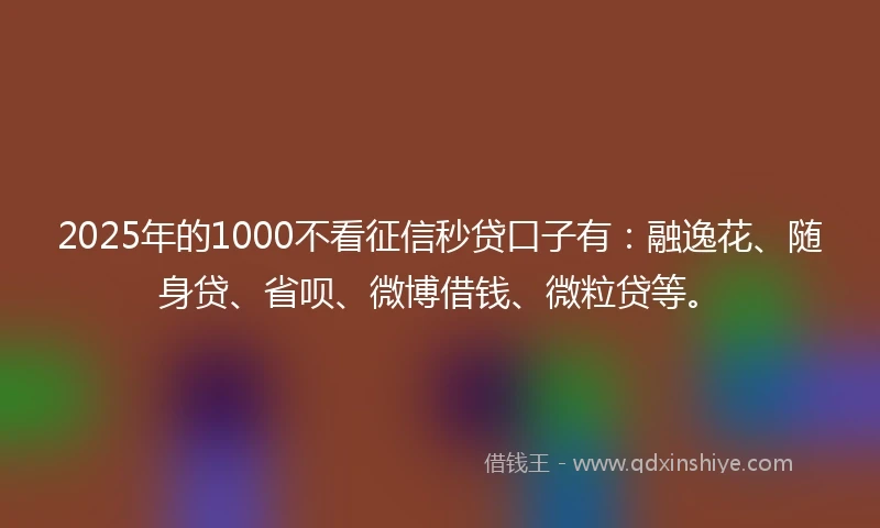 2025年的1000不看征信秒贷口子有：融逸花、随身贷、省呗、微博借钱、微粒贷等。