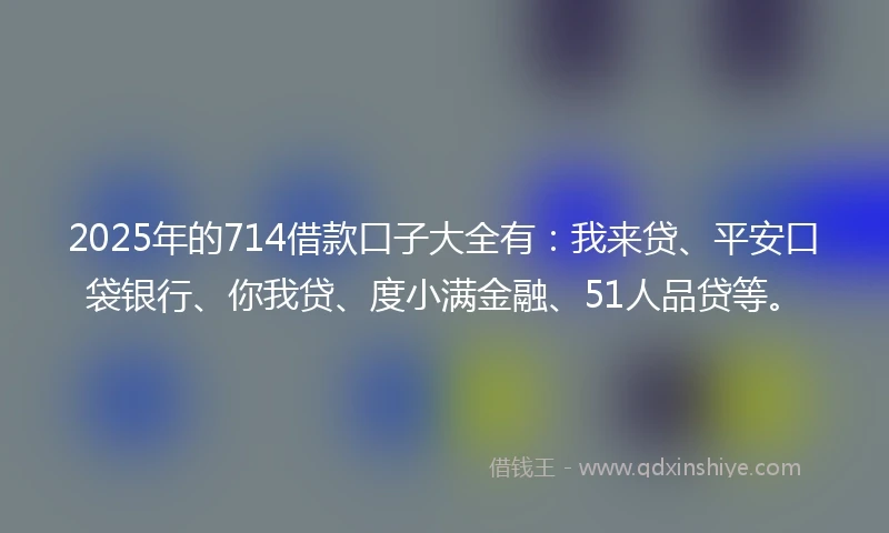2025年的714借款口子大全有:我来贷、平安口袋银行、你我贷、度小满金融、51人品贷等。