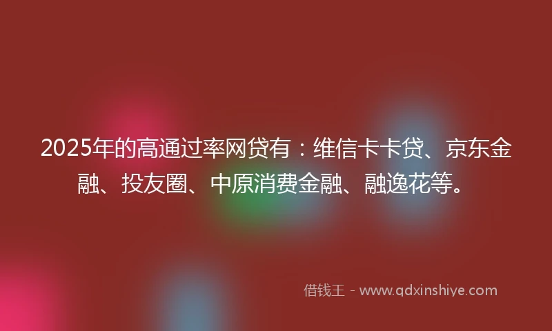 2025年的高通过率网贷有：维信卡卡贷、京东金融、投友圈、中原消费金融、融逸花等。