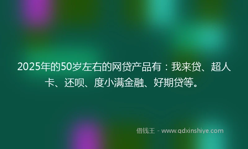 2025年的50岁左右的网贷产品有：我来贷、超人卡、还呗、度小满金融、好期贷等。