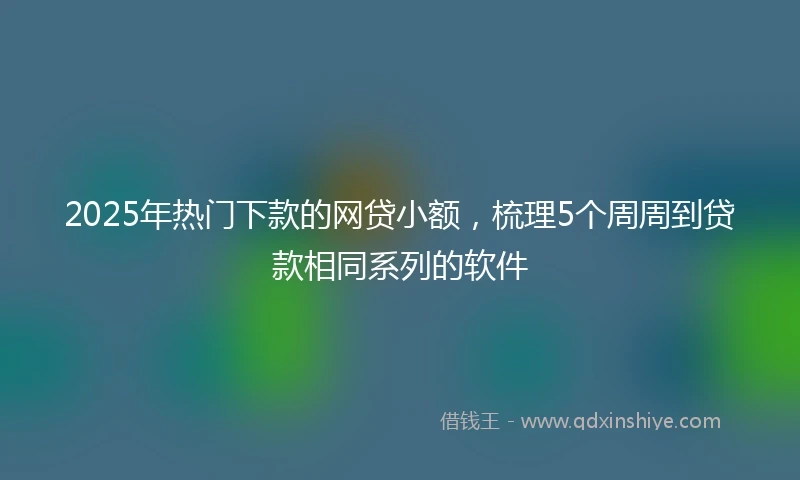 2025年热门下款的网贷小额，梳理5个周周到贷款相同系列的软件