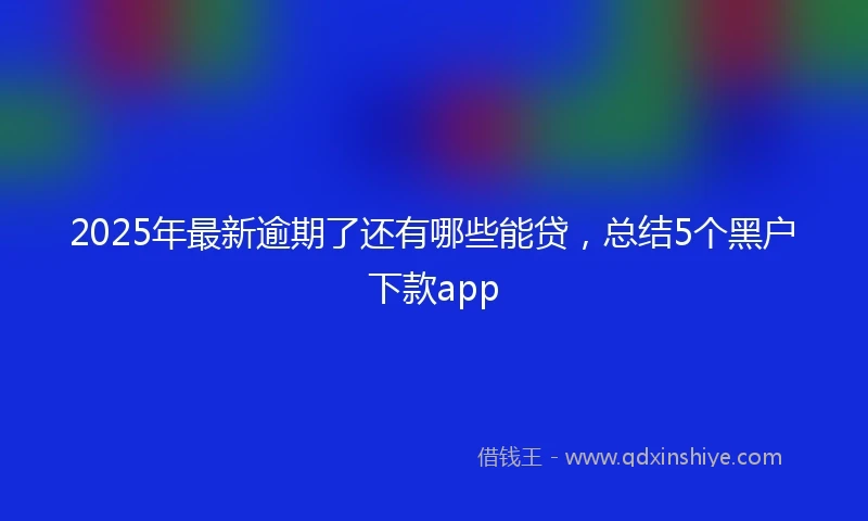 2025年最新逾期了还有哪些能贷，总结5个黑户下款app