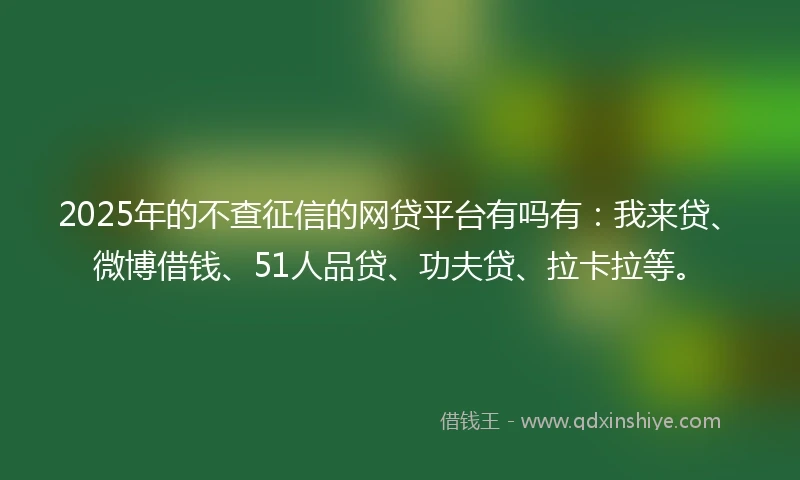 2025年的不查征信的网贷平台有吗有:我来贷、微博借钱、51人品贷、功夫贷、拉卡拉等。