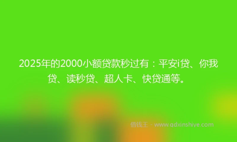 2025年的2000小额贷款秒过有：平安i贷、你我贷、读秒贷、超人卡、快贷通等。