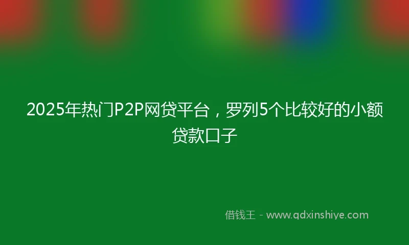 2025年热门P2P网贷平台,罗列5个比较好的小额贷款口子